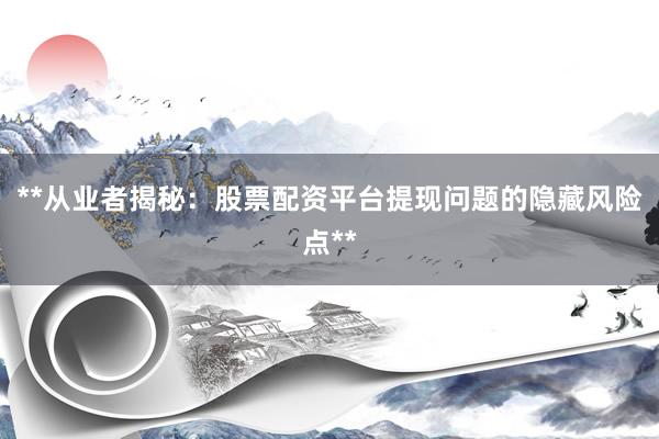 **从业者揭秘：股票配资平台提现问题的隐藏风险点**