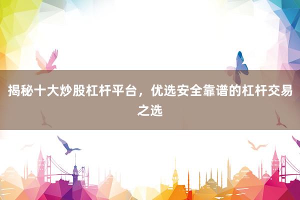 揭秘十大炒股杠杆平台，优选安全靠谱的杠杆交易之选