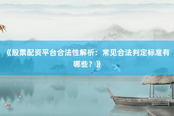 《股票配资平台合法性解析：常见合法判定标准有哪些？》