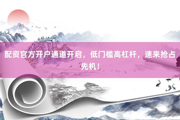 配资官方开户通道开启，低门槛高杠杆，速来抢占先机！