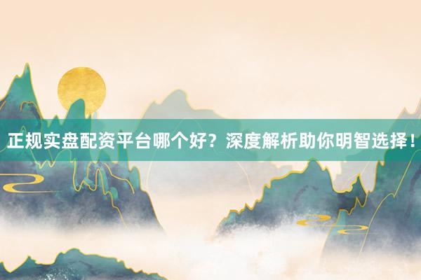 正规实盘配资平台哪个好？深度解析助你明智选择！