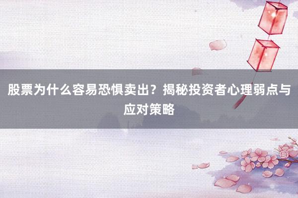 股票为什么容易恐惧卖出？揭秘投资者心理弱点与应对策略