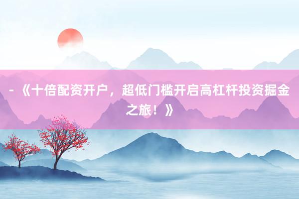 - 《十倍配资开户，超低门槛开启高杠杆投资掘金之旅！》