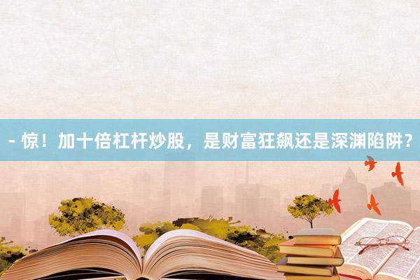 - 惊！加十倍杠杆炒股，是财富狂飙还是深渊陷阱？