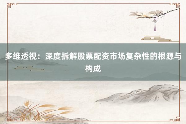 多维透视：深度拆解股票配资市场复杂性的根源与构成