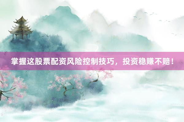 掌握这股票配资风险控制技巧，投资稳赚不赔！