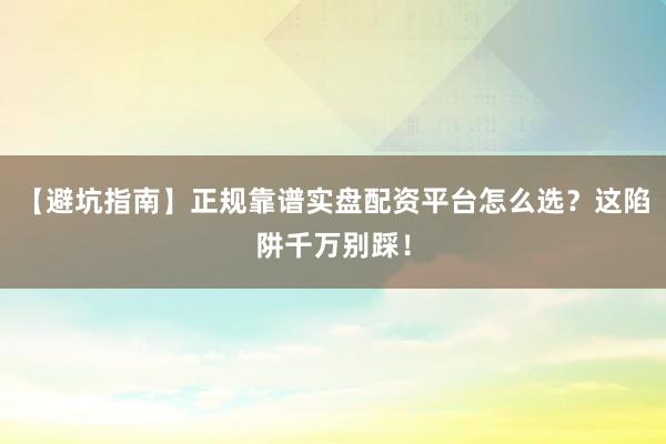 【避坑指南】正规靠谱实盘配资平台怎么选？这陷阱千万别踩！
