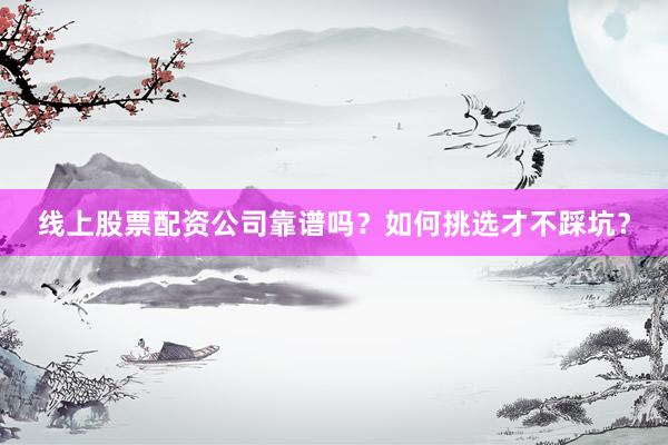 线上股票配资公司靠谱吗？如何挑选才不踩坑？