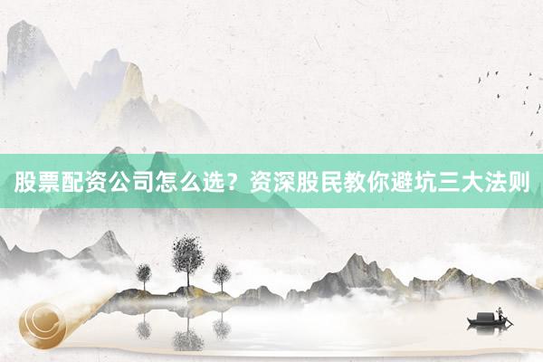 股票配资公司怎么选？资深股民教你避坑三大法则