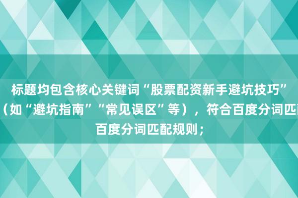 标题均包含核心关键词“股票配资新手避坑技巧”的变体（如“避坑指南”“常见误区”等），符合百度分词匹配规则；