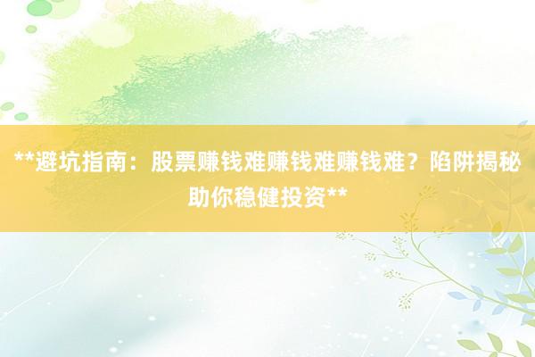 **避坑指南：股票赚钱难赚钱难赚钱难？陷阱揭秘助你稳健投资**