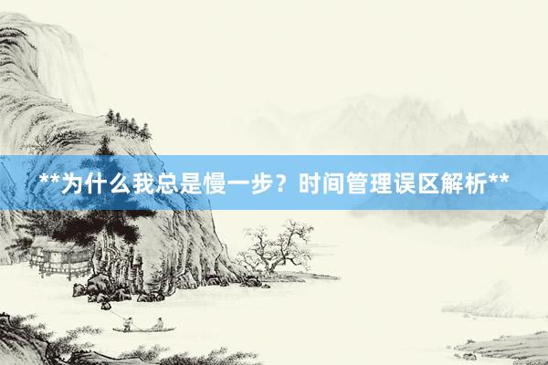 **为什么我总是慢一步？时间管理误区解析**