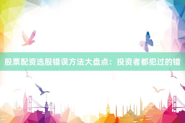 股票配资选股错误方法大盘点：投资者都犯过的错