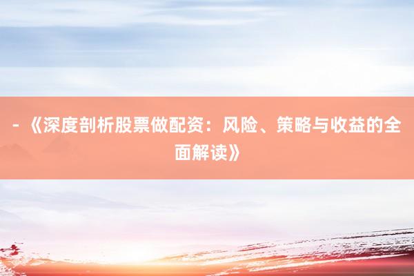 - 《深度剖析股票做配资：风险、策略与收益的全面解读》