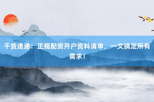 干货速递：正规配资开户资料清单，一文搞定所有需求！