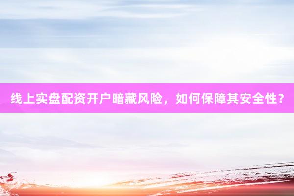 线上实盘配资开户暗藏风险，如何保障其安全性？