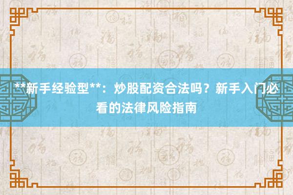 **新手经验型**：炒股配资合法吗？新手入门必看的法律风险指南
