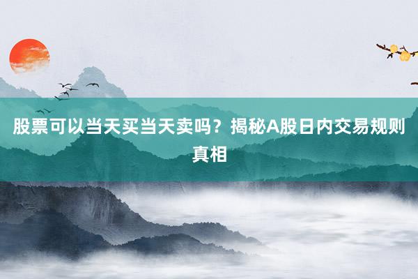 股票可以当天买当天卖吗？揭秘A股日内交易规则真相
