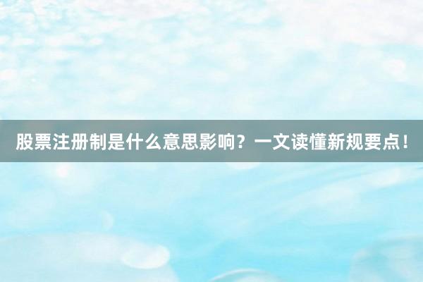 股票注册制是什么意思影响？一文读懂新规要点！
