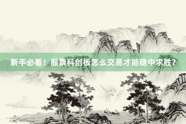 新手必看！股票科创板怎么交易才能稳中求胜？