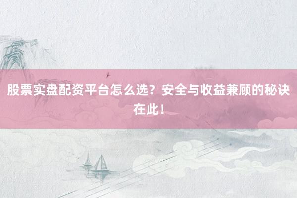 股票实盘配资平台怎么选？安全与收益兼顾的秘诀在此！