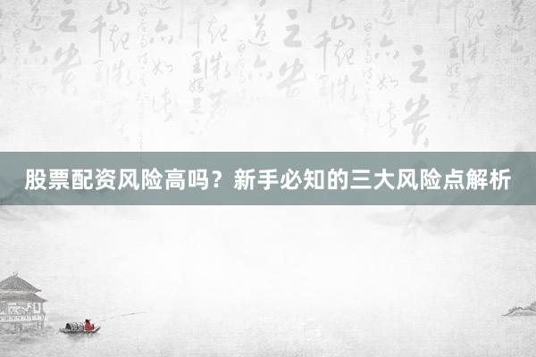 股票配资风险高吗？新手必知的三大风险点解析