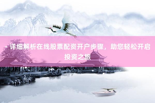 - 详细解析在线股票配资开户步骤，助您轻松开启投资之旅