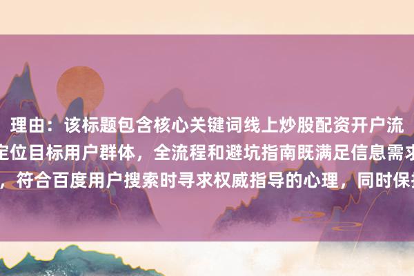 理由：该标题包含核心关键词线上炒股配资开户流程，通过新手必看精准定位目标用户群体，全流程和避坑指南既满足信息需求又解决用户痛点，符合百度用户搜索时寻求权威指导的心理，同时保持自然真实的分享语气，符合SEO优化要求。