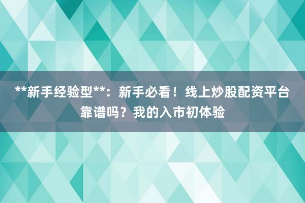 **新手经验型**：新手必看！线上炒股配资平台靠谱吗？我的入市初体验