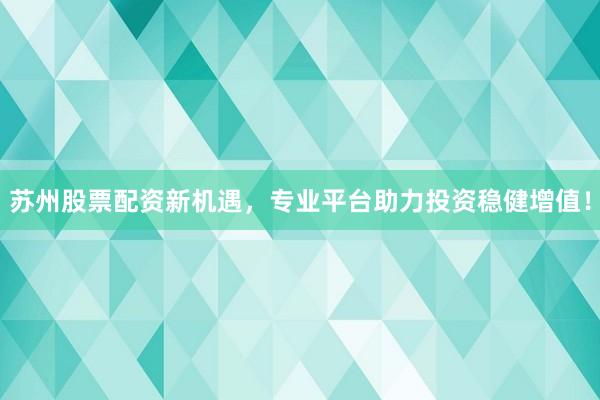 苏州股票配资新机遇，专业平台助力投资稳健增值！