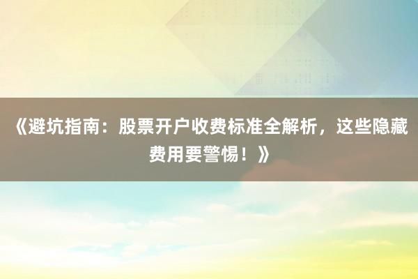 《避坑指南：股票开户收费标准全解析，这些隐藏费用要警惕！》