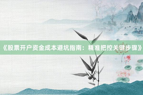 《股票开户资金成本避坑指南：精准把控关键步骤》