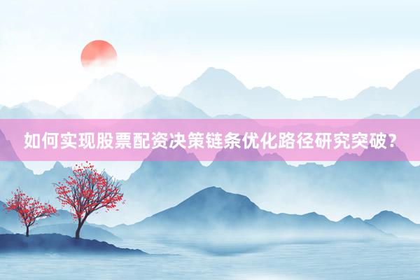 如何实现股票配资决策链条优化路径研究突破？