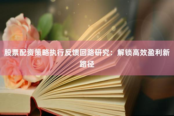 股票配资策略执行反馈回路研究：解锁高效盈利新路径