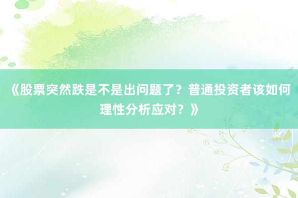 《股票突然跌是不是出问题了？普通投资者该如何理性分析应对？》