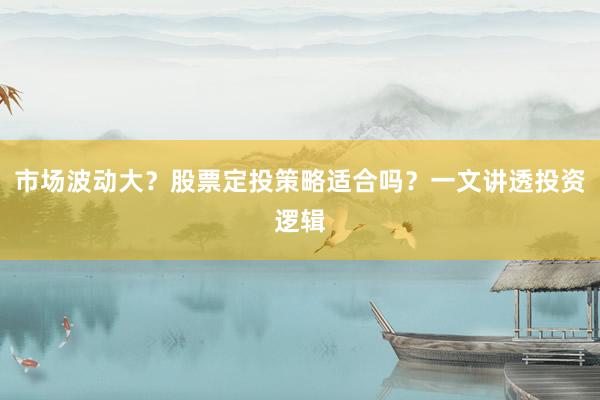 市场波动大？股票定投策略适合吗？一文讲透投资逻辑