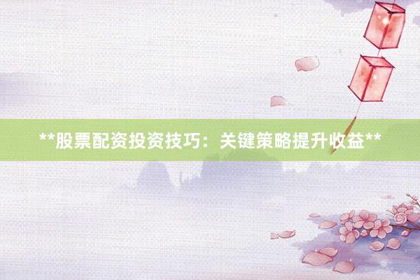 **股票配资投资技巧：关键策略提升收益**