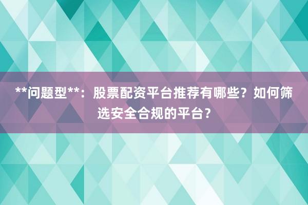 **问题型**：股票配资平台推荐有哪些？如何筛选安全合规的平台？