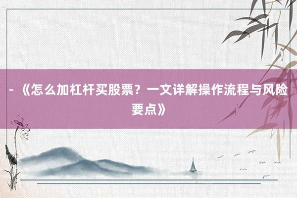 - 《怎么加杠杆买股票？一文详解操作流程与风险要点》