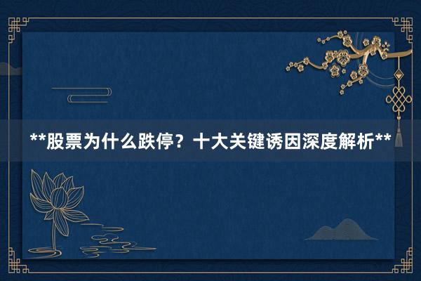 **股票为什么跌停？十大关键诱因深度解析**