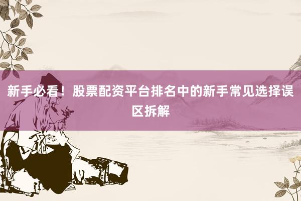 新手必看！股票配资平台排名中的新手常见选择误区拆解