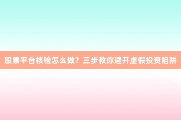 股票平台核验怎么做？三步教你避开虚假投资陷阱
