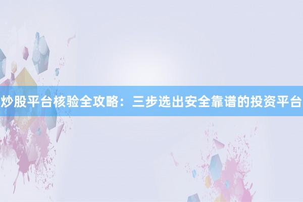 炒股平台核验全攻略：三步选出安全靠谱的投资平台