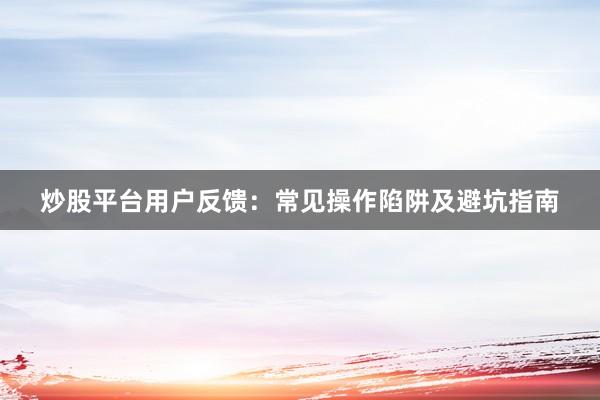 炒股平台用户反馈:常见操作陷阱及避坑指南