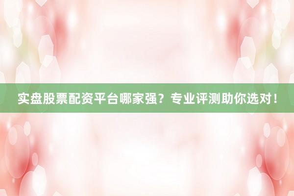 实盘股票配资平台哪家强?专业评测助你选对!