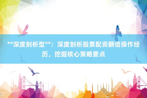 **深度剖析型**：深度剖析股票配资翻倍操作经历，挖掘核心策略要点
