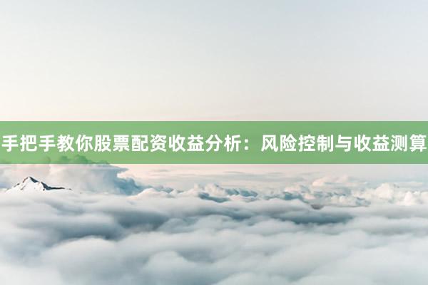 手把手教你股票配资收益分析：风险控制与收益测算