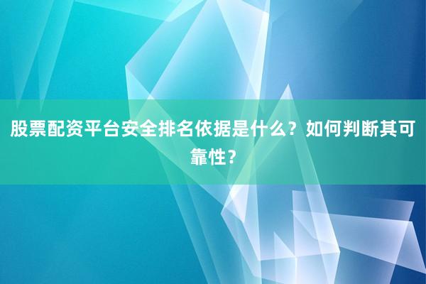 股票配资平台安全排名依据是什么？如何判断其可靠性？