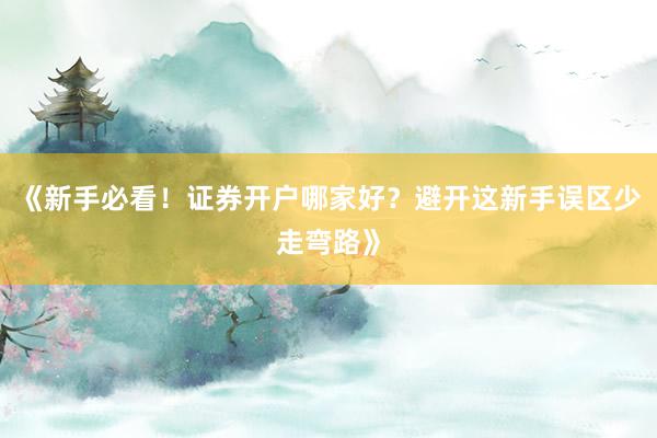 《新手必看！证券开户哪家好？避开这新手误区少走弯路》