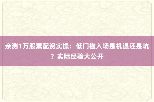 亲测1万股票配资实操：低门槛入场是机遇还是坑？实际经验大公开